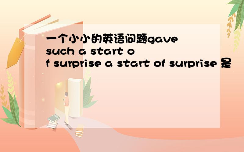 一个小小的英语问题gave such a start of surprise a start of surprise 是