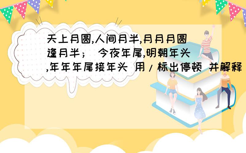 天上月圆,人间月半,月月月圆逢月半； 今夜年尾,明朝年头,年年年尾接年头 用/标出停顿 并解释