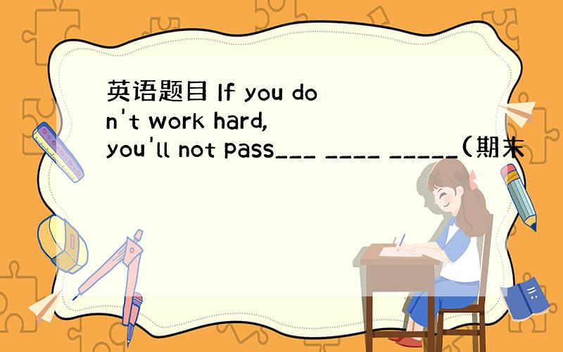 英语题目 If you don't work hard,you'll not pass___ ____ _____(期末