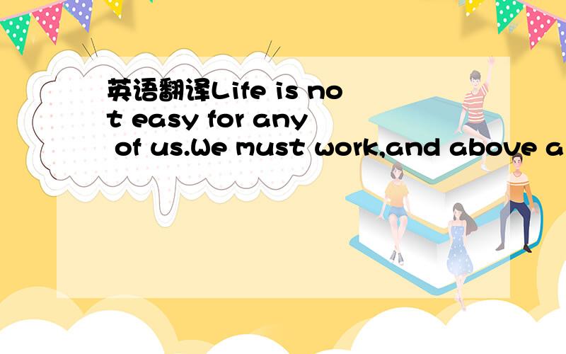 英语翻译Life is not easy for any of us.We must work,and above al