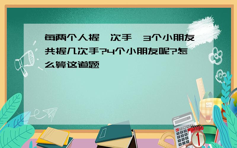 每两个人握一次手,3个小朋友共握几次手?4个小朋友呢?怎么算这道题