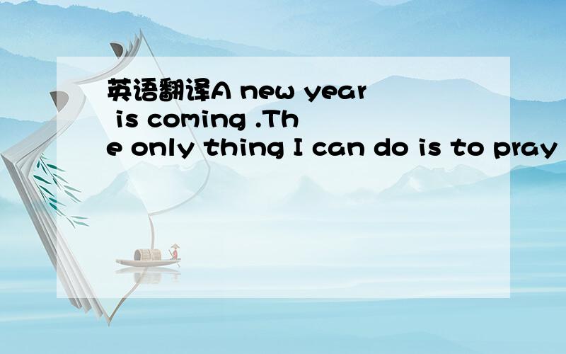 英语翻译A new year is coming .The only thing I can do is to pray