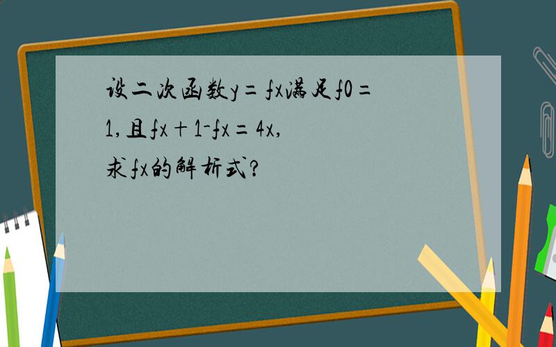 设二次函数y=fx满足f0=1,且fx+1-fx=4x,求fx的解析式?