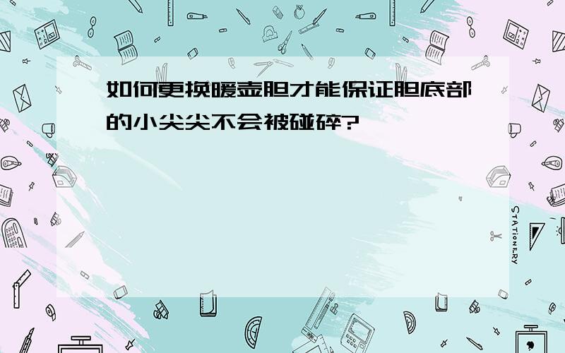 如何更换暖壶胆才能保证胆底部的小尖尖不会被碰碎?