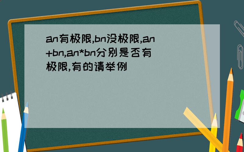 an有极限,bn没极限,an+bn,an*bn分别是否有极限,有的请举例