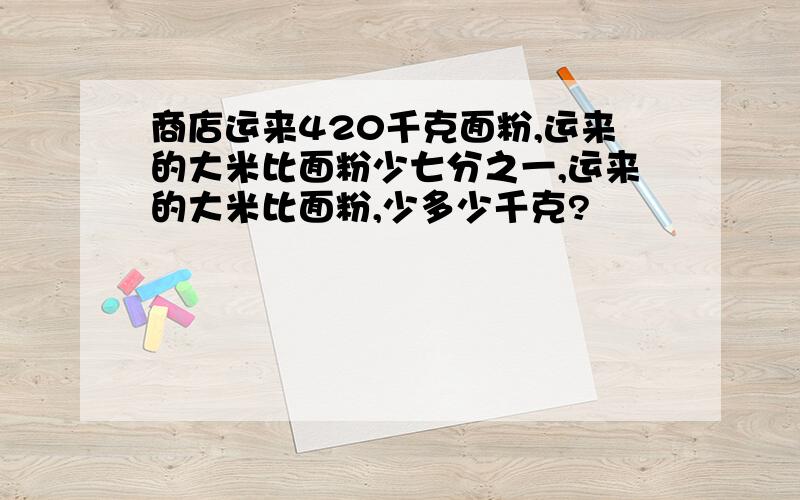 商店运来420千克面粉,运来的大米比面粉少七分之一,运来的大米比面粉,少多少千克?