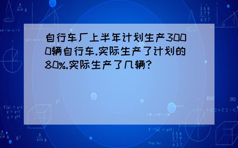 自行车厂上半年计划生产3000辆自行车.实际生产了计划的80%.实际生产了几辆?