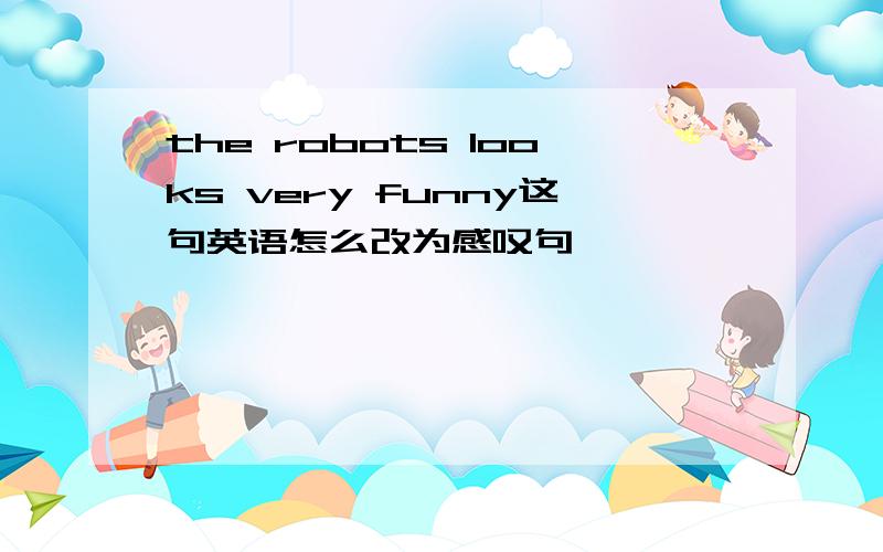 the robots looks very funny这句英语怎么改为感叹句