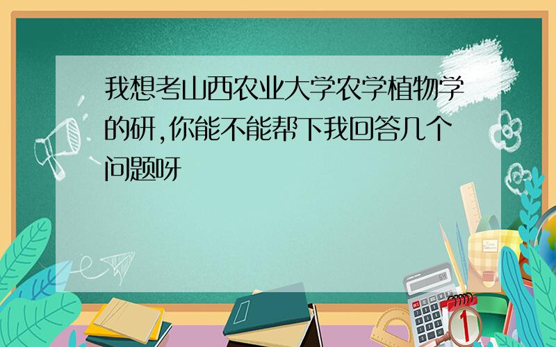 我想考山西农业大学农学植物学的研,你能不能帮下我回答几个问题呀