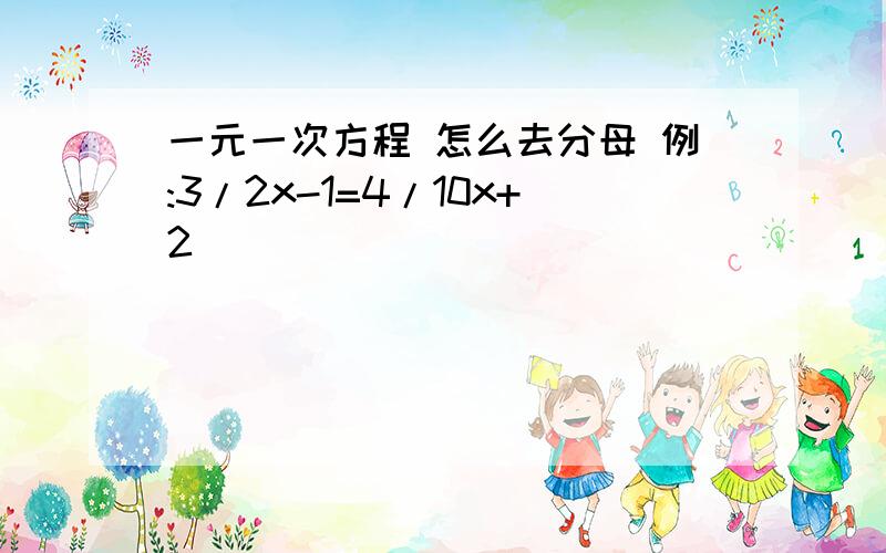 一元一次方程 怎么去分母 例:3/2x-1=4/10x+2