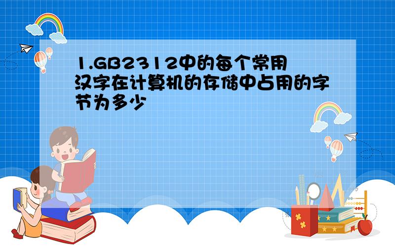 1.GB2312中的每个常用汉字在计算机的存储中占用的字节为多少