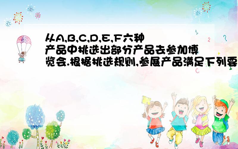 从A,B,C,D,E,F六种产品中挑选出部分产品去参加博览会.根据挑选规则,参展产品满足下列要求：