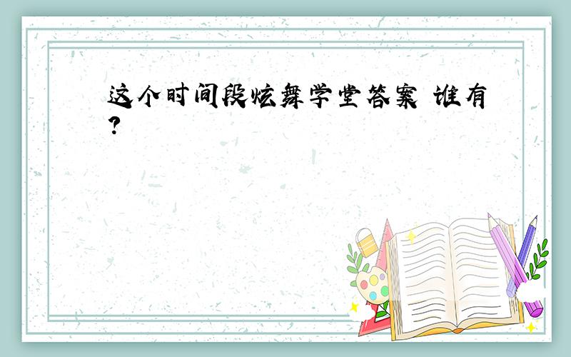 这个时间段炫舞学堂答案 谁有?