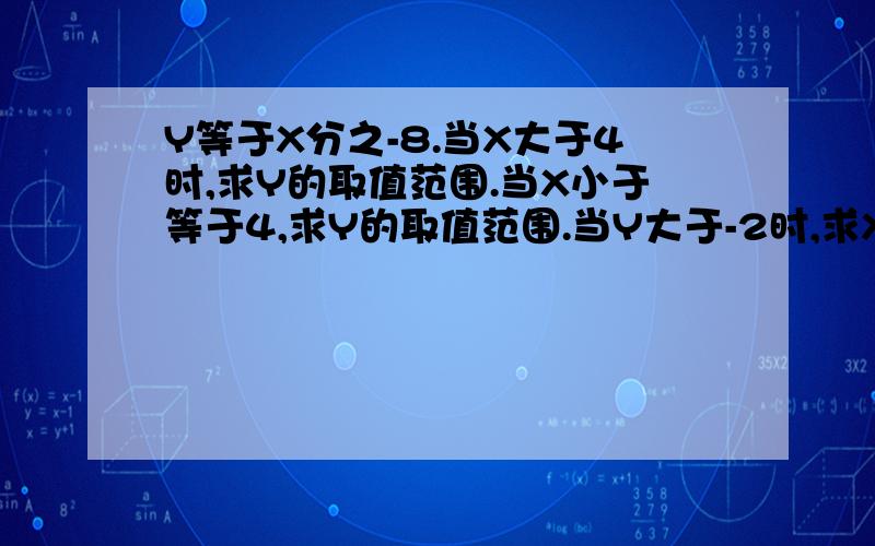 Y等于X分之-8.当X大于4时,求Y的取值范围.当X小于等于4,求Y的取值范围.当Y大于-2时,求X的取值范围.