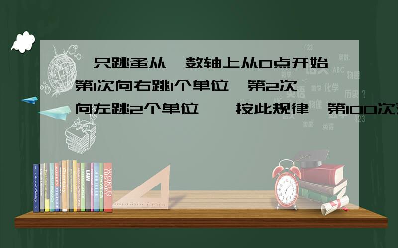 一只跳蚤从一数轴上从0点开始第1次向右跳1个单位,第2次向左跳2个单位……按此规律,第100次落点距离0点几个单位?