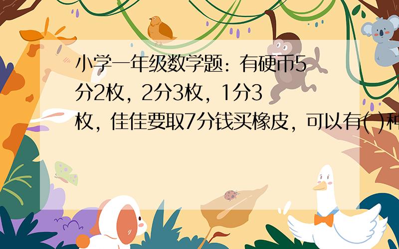 小学一年级数学题: 有硬币5分2枚, 2分3枚, 1分3枚, 佳佳要取7分钱买橡皮, 可以有( )种取法. 谢谢