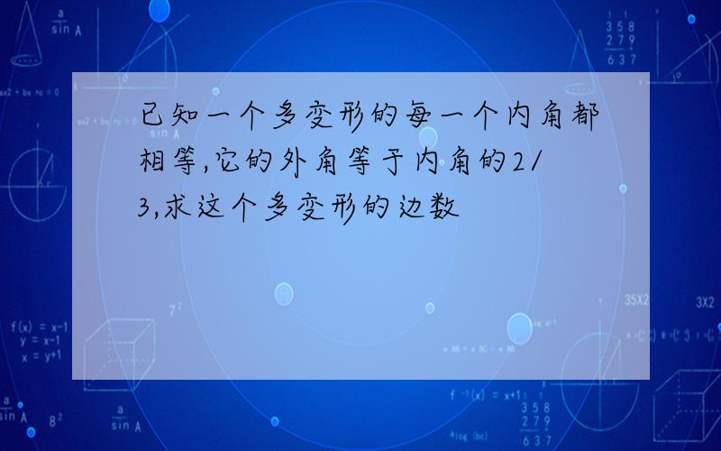 已知一个多变形的每一个内角都相等,它的外角等于内角的2/3,求这个多变形的边数