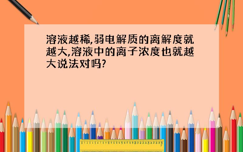 溶液越稀,弱电解质的离解度就越大,溶液中的离子浓度也就越大说法对吗?