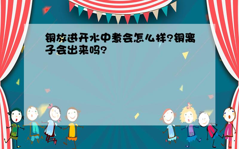 铜放进开水中煮会怎么样?铜离子会出来吗?