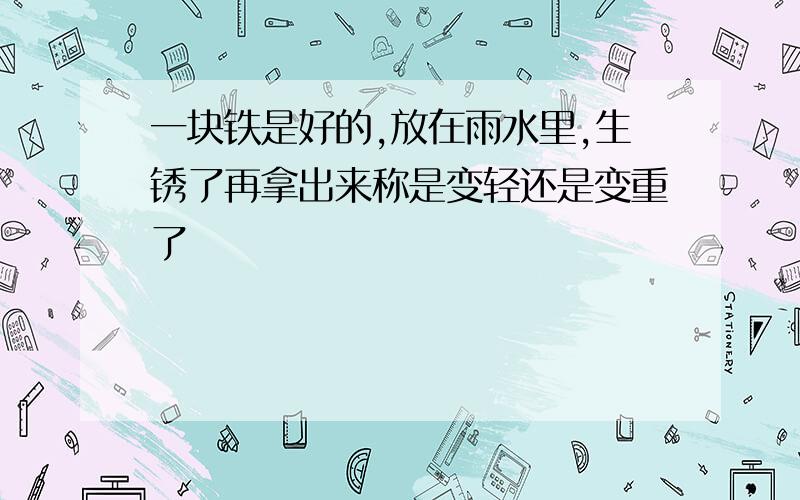 一块铁是好的,放在雨水里,生锈了再拿出来称是变轻还是变重了