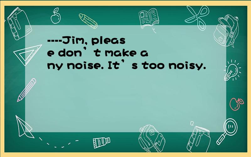 ----Jim, please don’t make any noise. It’s too noisy.