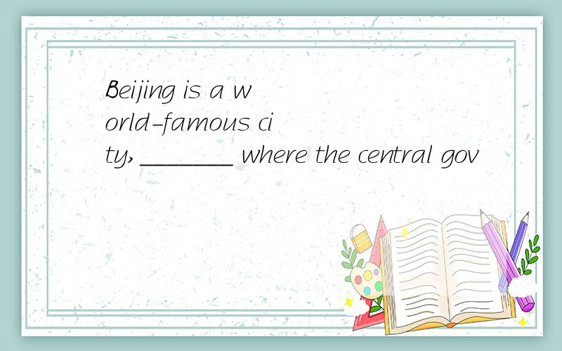 Beijing is a world-famous city,_______ where the central gov