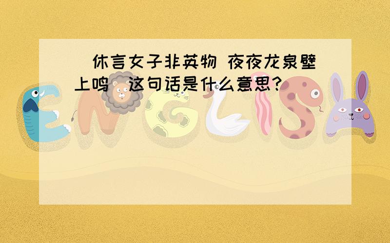 [休言女子非英物 夜夜龙泉壁上鸣]这句话是什么意思?