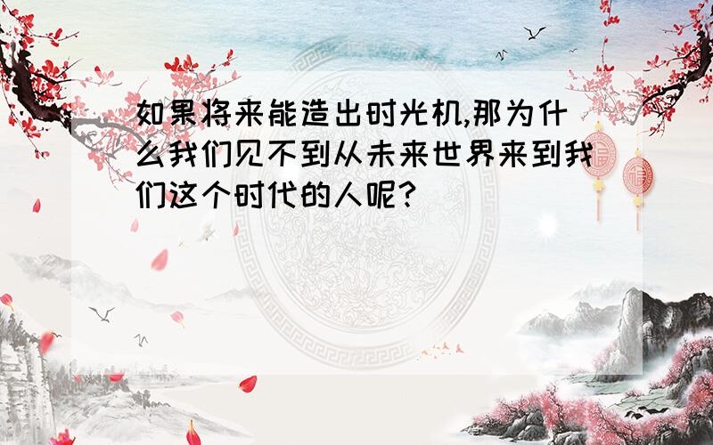 如果将来能造出时光机,那为什么我们见不到从未来世界来到我们这个时代的人呢?