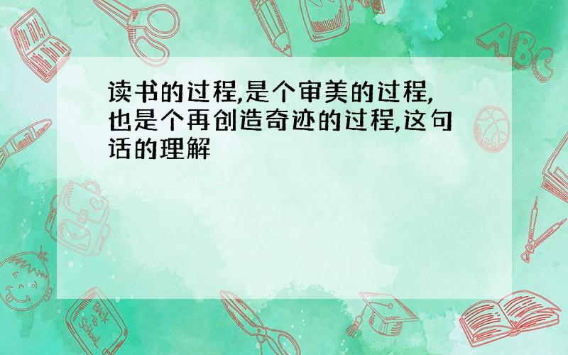 读书的过程,是个审美的过程,也是个再创造奇迹的过程,这句话的理解