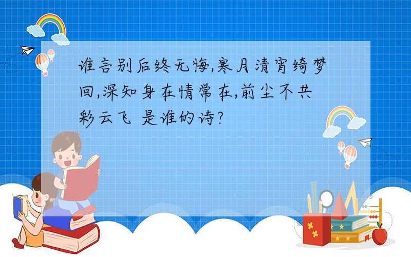 谁言别后终无悔,寒月清宵绮梦回,深知身在情常在,前尘不共彩云飞 是谁的诗?