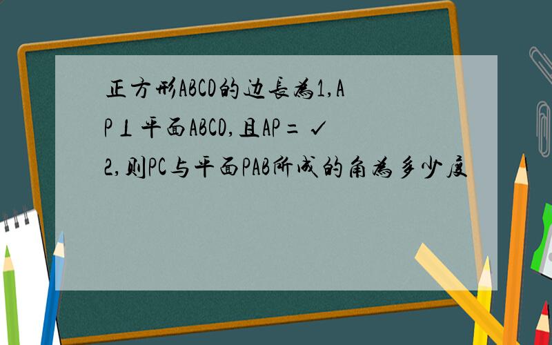 正方形ABCD的边长为1,AP⊥平面ABCD,且AP=√2,则PC与平面PAB所成的角为多少度