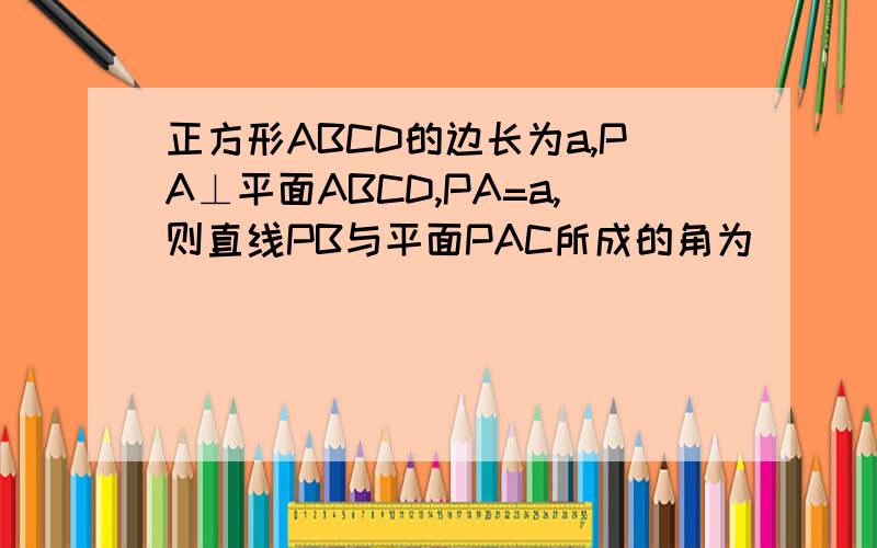 正方形ABCD的边长为a,PA⊥平面ABCD,PA=a,则直线PB与平面PAC所成的角为