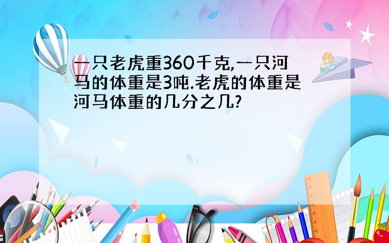 一只老虎重360千克,一只河马的体重是3吨.老虎的体重是河马体重的几分之几?