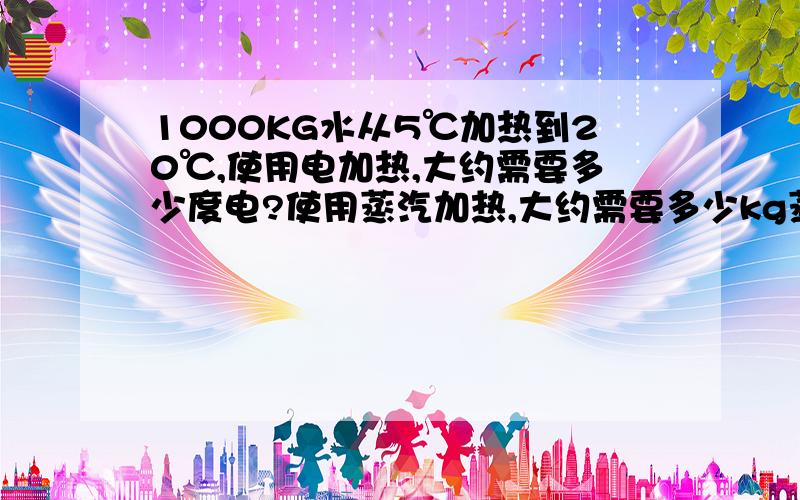 1000KG水从5℃加热到20℃,使用电加热,大约需要多少度电?使用蒸汽加热,大约需要多少kg蒸汽?