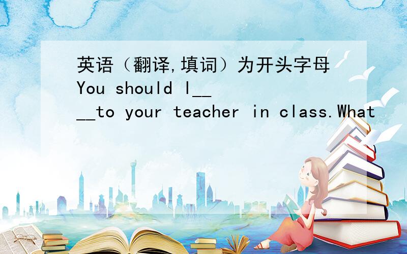 英语（翻译,填词）为开头字母You should l____to your teacher in class.What