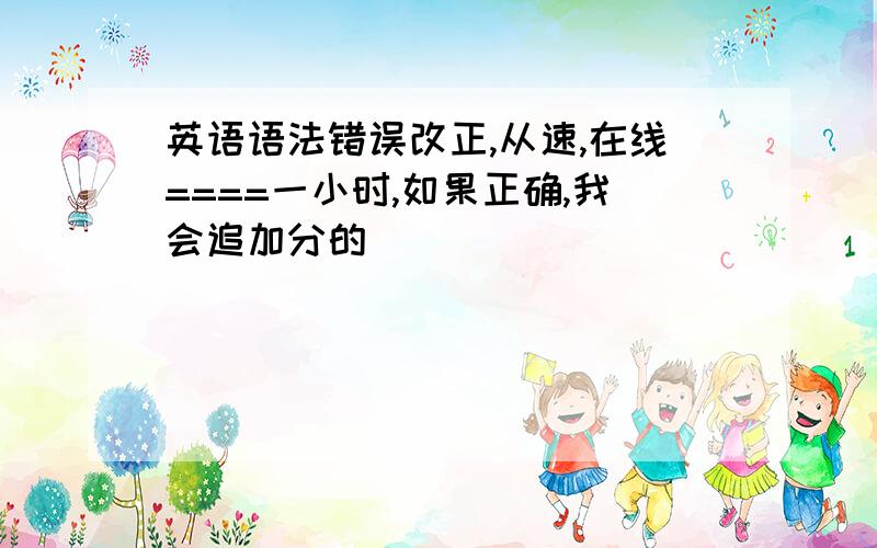 英语语法错误改正,从速,在线====一小时,如果正确,我会追加分的