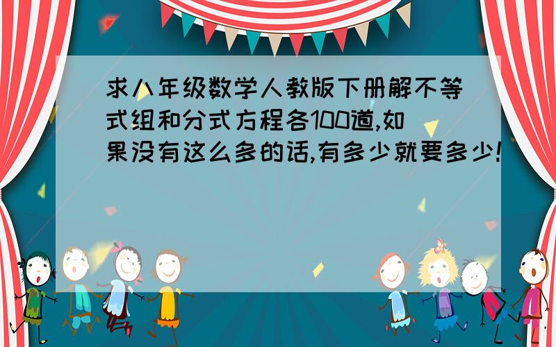 求八年级数学人教版下册解不等式组和分式方程各100道,如果没有这么多的话,有多少就要多少!