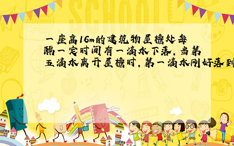 一座高16m的建筑物屋檐处每隔一定时间有一滴水下落,当第五滴水离开屋檐时,第一滴水刚好落到地面,则此事第三滴水离地面的高