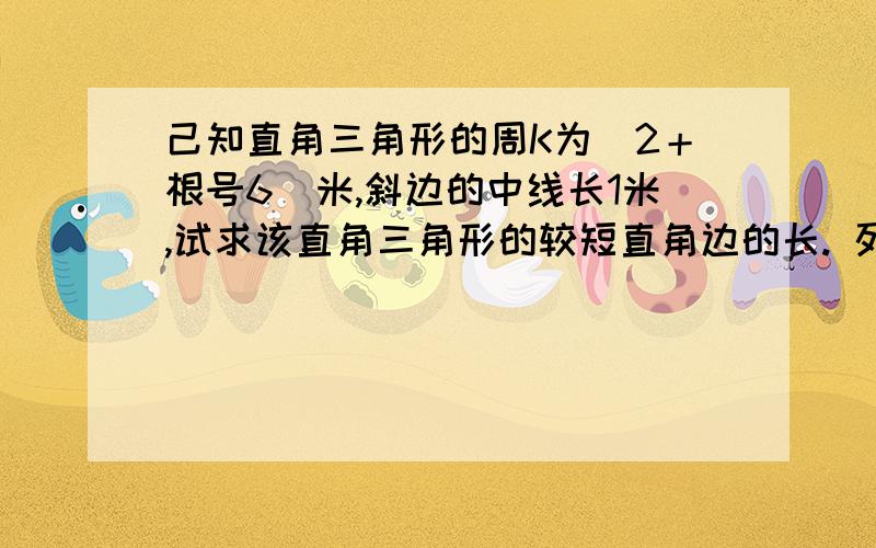 己知直角三角形的周K为（2＋根号6）米,斜边的中线长1米,试求该直角三角形的较短直角边的长. 列方程组解应用题,求学霸!