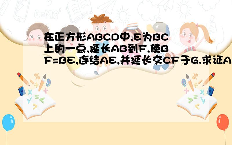 在正方形ABCD中,E为BC上的一点,延长AB到F,使BF=BE,连结AE,并延长交CF于G.求证AG⊥CF