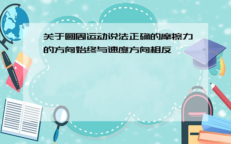 关于圆周运动说法正确的摩擦力的方向始终与速度方向相反,