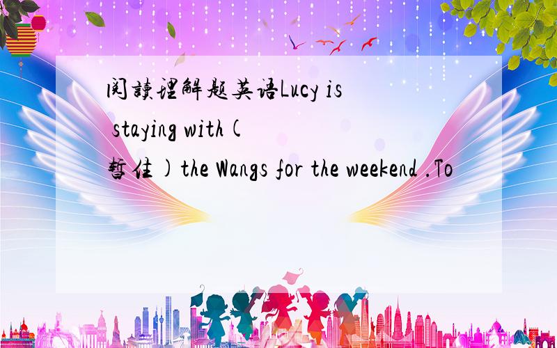 阅读理解题英语Lucy is staying with(暂住)the Wangs for the weekend .To