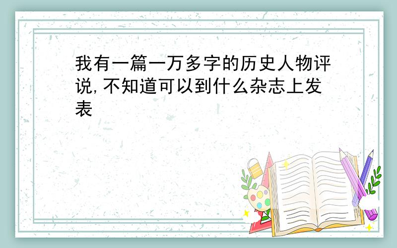 我有一篇一万多字的历史人物评说,不知道可以到什么杂志上发表