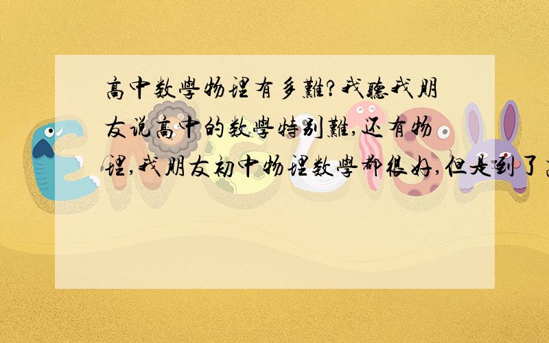 高中数学物理有多难?我听我朋友说高中的数学特别难,还有物理,我朋友初中物理数学都很好,但是到了高中及格都很少见.真的油这