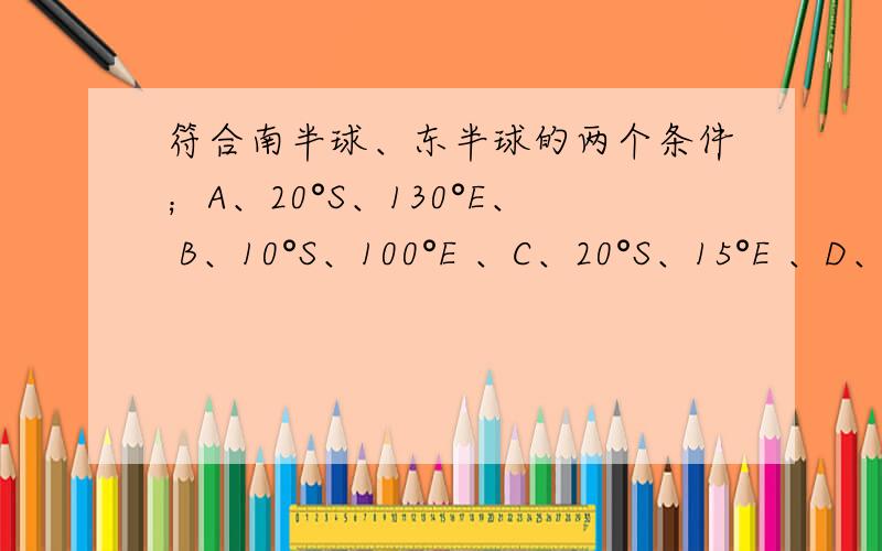 符合南半球、东半球的两个条件；A、20°S、130°E、 B、10°S、100°E 、C、20°S、15°E 、D、20