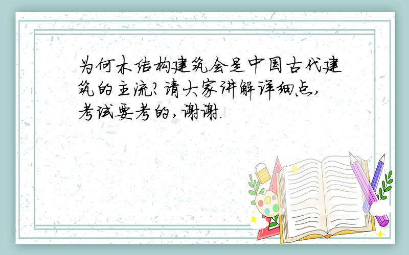 为何木结构建筑会是中国古代建筑的主流?请大家讲解详细点,考试要考的,谢谢.