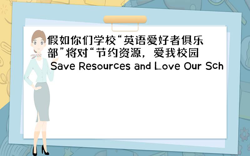 假如你们学校“英语爱好者俱乐部”将对“节约资源，爱我校园 Save Resources and Love Our Sch