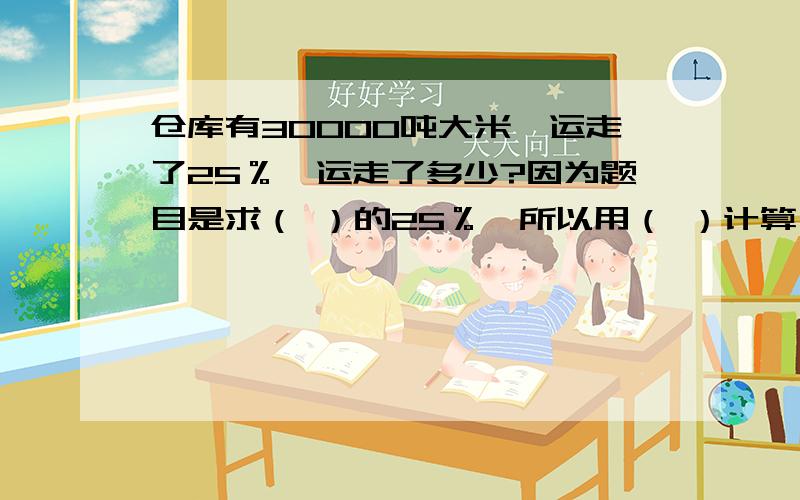 仓库有30000吨大米,运走了25％,运走了多少?因为题目是求（ ）的25％,所以用（ ）计算,算式（）