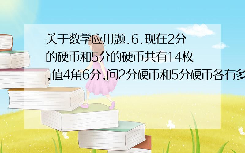 关于数学应用题.6.现在2分的硬币和5分的硬币共有14枚,值4角6分,问2分硬币和5分硬币各有多少枚?7.光明机器厂加强