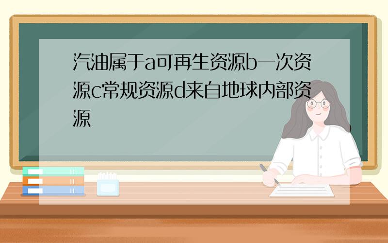 汽油属于a可再生资源b一次资源c常规资源d来自地球内部资源